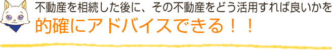 不動産を相続した後に、その不動産をどう活用すれば良いかを的確にアドバイスできる！！